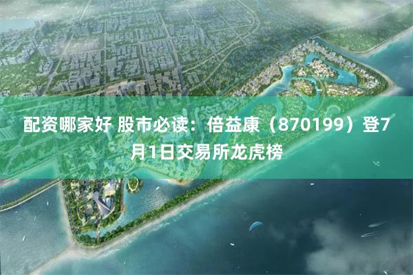 配资哪家好 股市必读：倍益康（870199）登7月1日交易所龙虎榜
