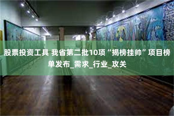 股票投资工具 我省第二批10项“揭榜挂帅”项目榜单发布_需求_行业_攻关