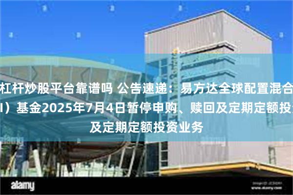 杠杆炒股平台靠谱吗 公告速递：易方达全球配置混合（QDII）基金2025年7月4日暂停申购、赎回及定期定额投资业务