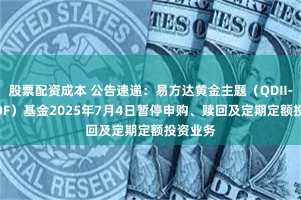 股票配资成本 公告速递：易方达黄金主题（QDII-LOF-FOF）基金2025年7月4日暂停申购、赎回及定期定额投资业务