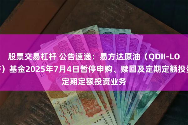 股票交易杠杆 公告速递：易方达原油（QDII-LOF-FOF）基金2025年7月4日暂停申购、赎回及定期定额投资业务