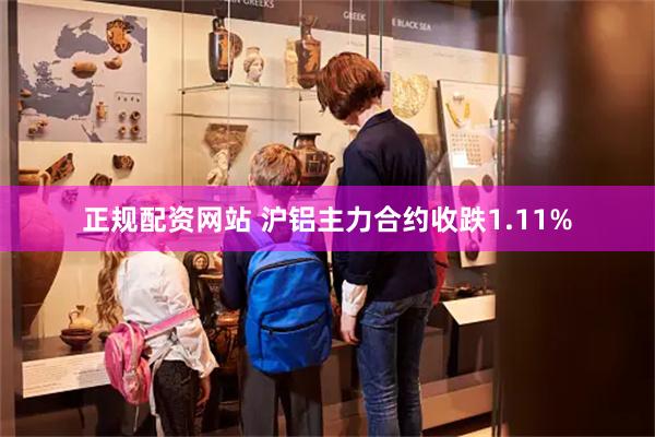 正规配资网站 沪铝主力合约收跌1.11%