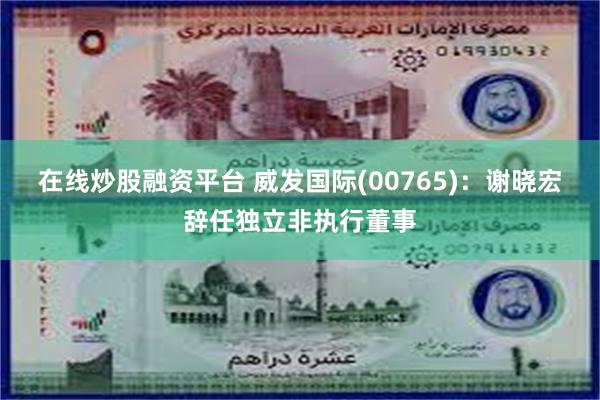 在线炒股融资平台 威发国际(00765)：谢晓宏辞任独立非执行董事