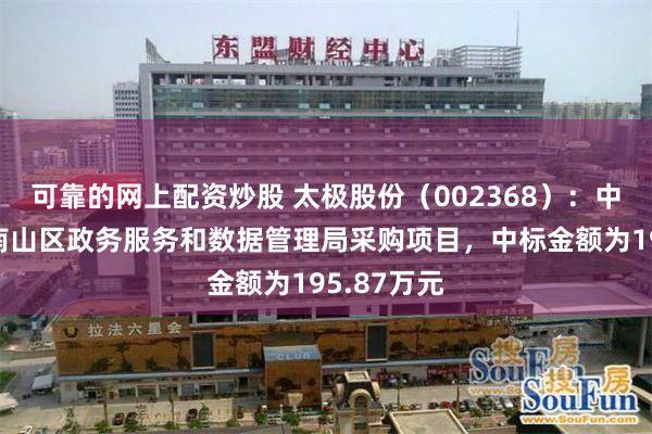 可靠的网上配资炒股 太极股份（002368）：中标深圳市南山区政务服务和数据管理局采购项目，中标金额为195.87万元