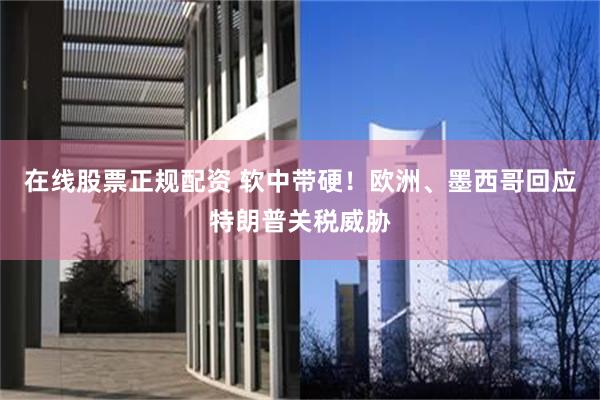 在线股票正规配资 软中带硬！欧洲、墨西哥回应特朗普关税威胁