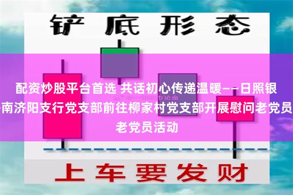 配资炒股平台首选 共话初心传递温暖——日照银行济南济阳支行党支部前往柳家村党支部开展慰问老党员活动