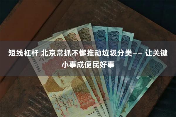 短线杠杆 北京常抓不懈推动垃圾分类—— 让关键小事成便民好事