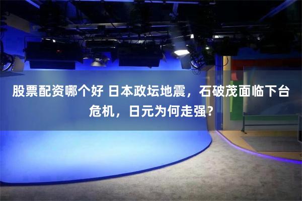 股票配资哪个好 日本政坛地震，石破茂面临下台危机，日元为何走强？