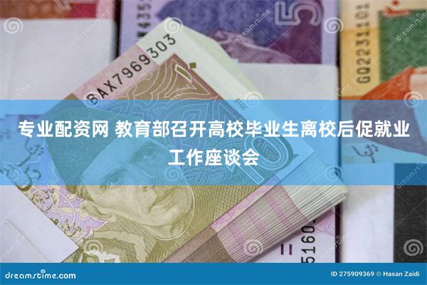 专业配资网 教育部召开高校毕业生离校后促就业工作座谈会