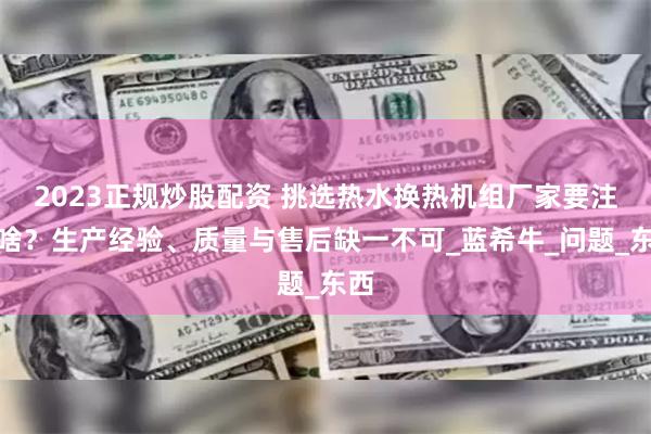 2023正规炒股配资 挑选热水换热机组厂家要注意啥？生产经验、质量与售后缺一不可_蓝希牛_问题_东西