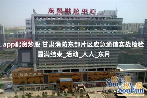 app配资炒股 甘肃消防东部片区应急通信实战检验圆满结束_活动_人人_东月