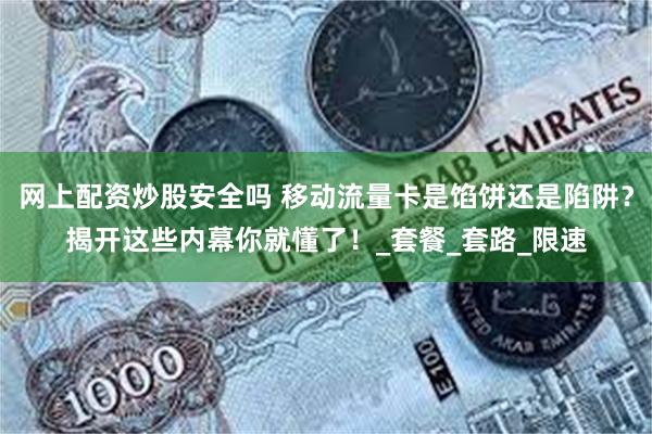 网上配资炒股安全吗 移动流量卡是馅饼还是陷阱？揭开这些内幕你就懂了！_套餐_套路_限速