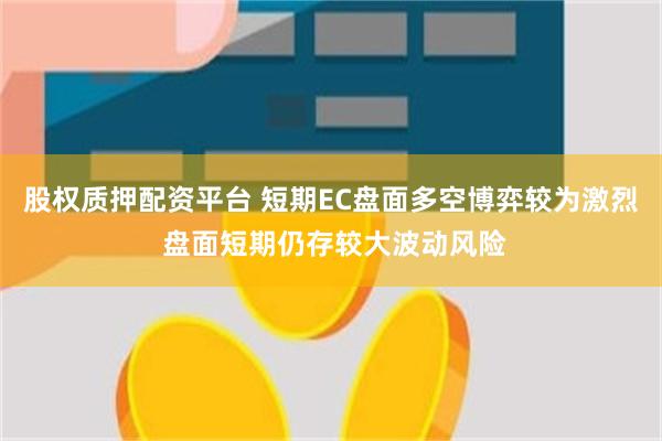 股权质押配资平台 短期EC盘面多空博弈较为激烈 盘面短期仍存较大波动风险