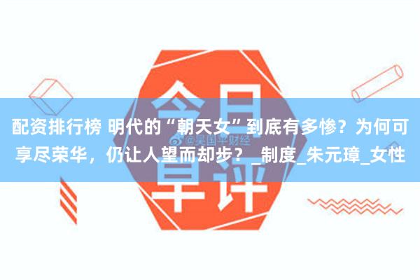 配资排行榜 明代的“朝天女”到底有多惨？为何可享尽荣华，仍让人望而却步？_制度_朱元璋_女性