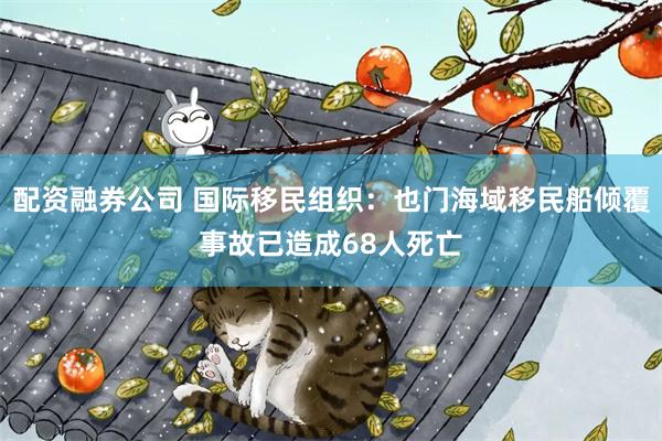 配资融券公司 国际移民组织：也门海域移民船倾覆事故已造成68人死亡