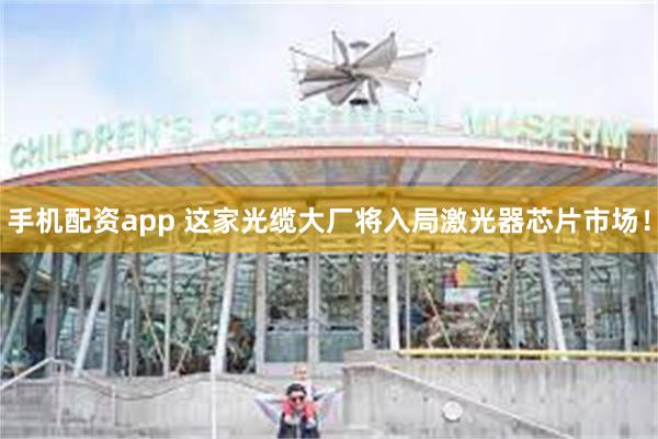 手机配资app 这家光缆大厂将入局激光器芯片市场！