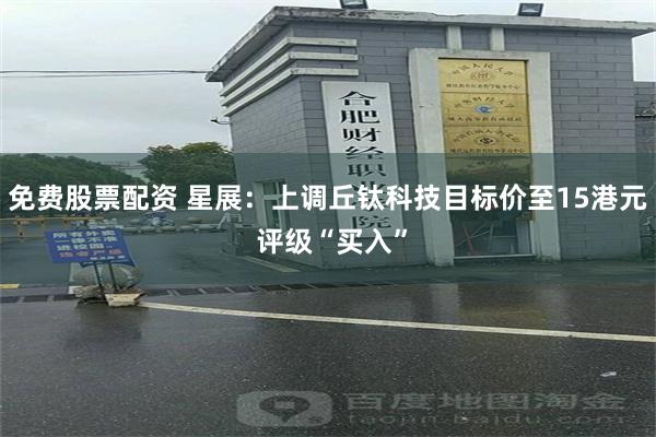 免费股票配资 星展：上调丘钛科技目标价至15港元 评级“买入”