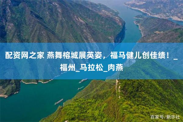 配资网之家 燕舞榕城展英姿，福马健儿创佳绩！_福州_马拉松_肉燕