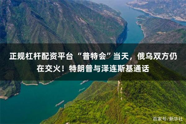 正规杠杆配资平台 “普特会”当天，俄乌双方仍在交火！特朗普与泽连斯基通话