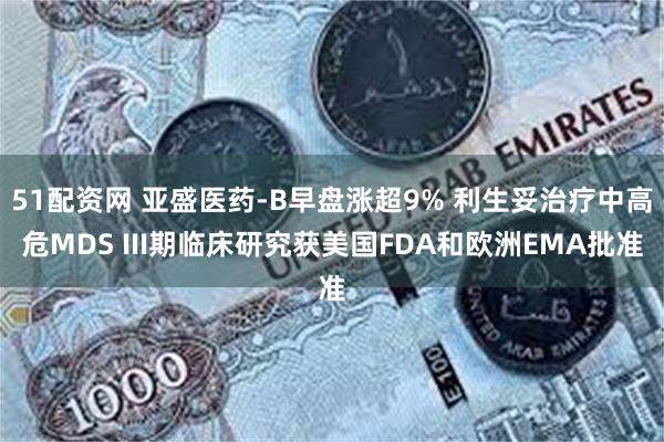 51配资网 亚盛医药-B早盘涨超9% 利生妥治疗中高危MDS III期临床研究获美国FDA和欧洲EMA批准