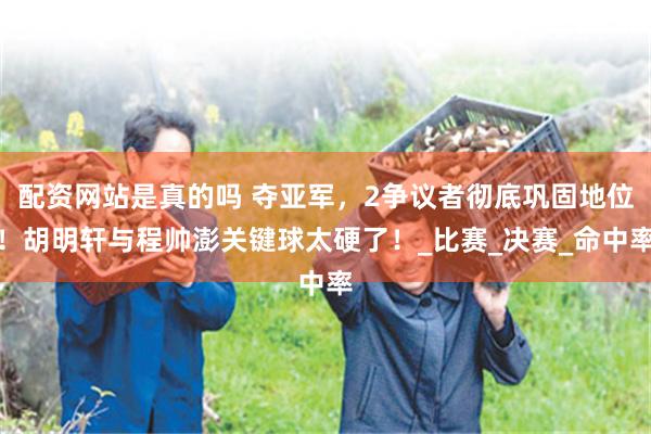配资网站是真的吗 夺亚军，2争议者彻底巩固地位！胡明轩与程帅澎关键球太硬了！_比赛_决赛_命中率