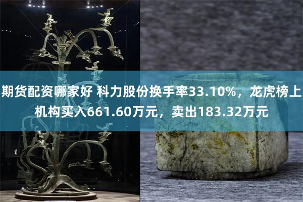 期货配资哪家好 科力股份换手率33.10%，龙虎榜上机构买入661.60万元，卖出183.32万元