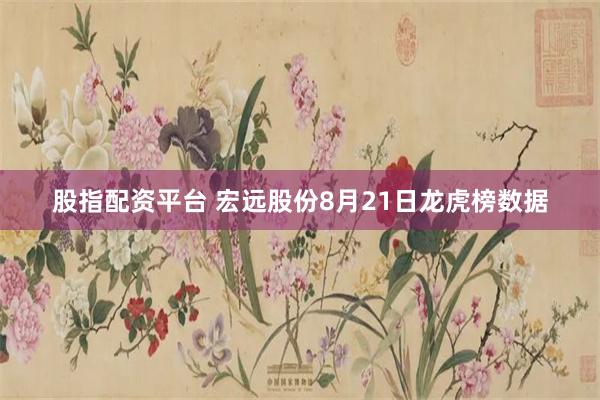 股指配资平台 宏远股份8月21日龙虎榜数据