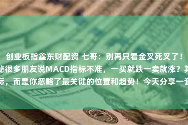 创业板指鑫东财配资 七哥：别再只看金叉死叉了！MACD高胜率用法大揭秘很多朋友说MACD指标不准，一买就跌一卖就涨？其实问题不在指标，而是你忽略了最关键的位置和趋势！今天分享一套经过实战验证的三重过滤法，大幅提升操...