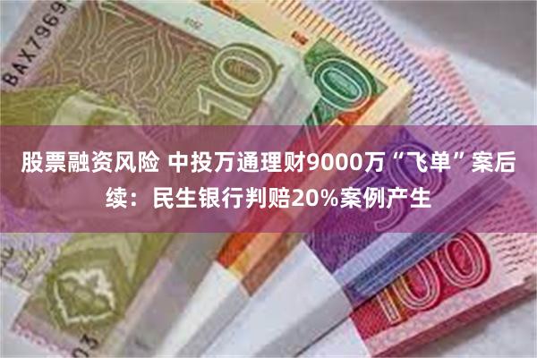 股票融资风险 中投万通理财9000万“飞单”案后续：民生银行判赔20%案例产生