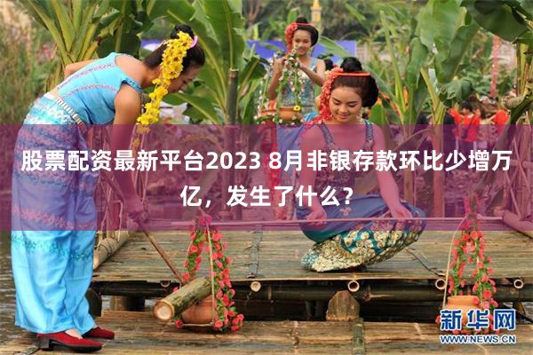股票配资最新平台2023 8月非银存款环比少增万亿，发生了什么？