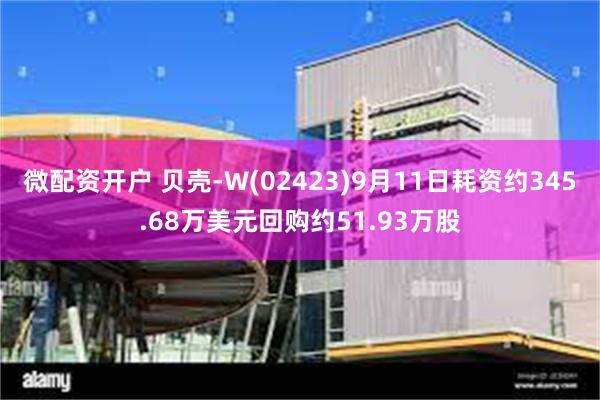 微配资开户 贝壳-W(02423)9月11日耗资约345.68万美元回购约51.93万股