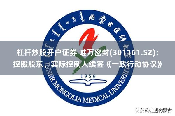 杠杆炒股开户证券 唯万密封(301161.SZ)：控股股东、实际控制人续签《一致行动协议》