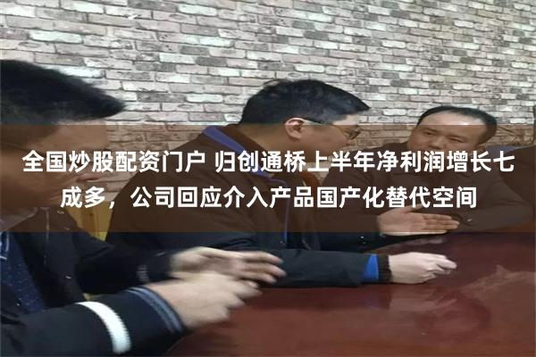 全国炒股配资门户 归创通桥上半年净利润增长七成多，公司回应介入产品国产化替代空间