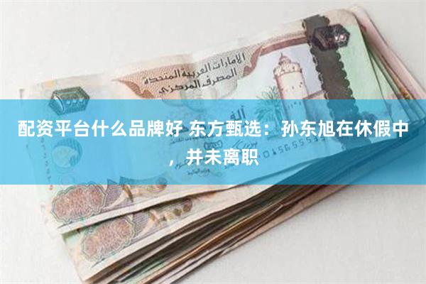 配资平台什么品牌好 东方甄选：孙东旭在休假中，并未离职