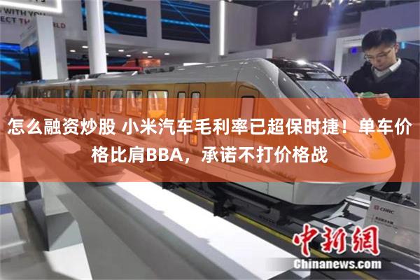 怎么融资炒股 小米汽车毛利率已超保时捷！单车价格比肩BBA，承诺不打价格战