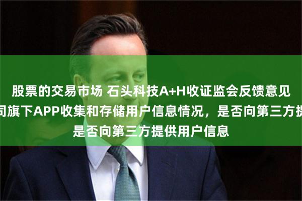 股票的交易市场 石头科技A+H收证监会反馈意见：需说明公司旗下APP收集和存储用户信息情况，是否向第三方提供用户信息