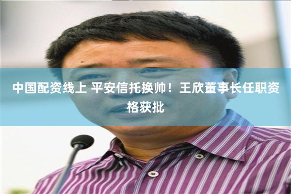 中国配资线上 平安信托换帅！王欣董事长任职资格获批