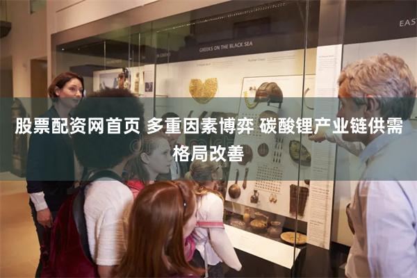 股票配资网首页 多重因素博弈 碳酸锂产业链供需格局改善