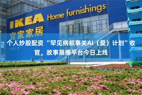 个人炒股配资 “罕见病叙事关AI(爱)计划”收官,故事展播平台今日上线