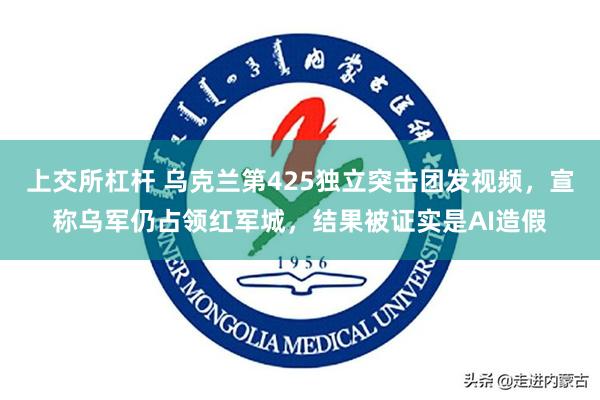 上交所杠杆 乌克兰第425独立突击团发视频，宣称乌军仍占领红军城，结果被证实是AI造假