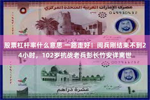 股票杠杆率什么意思 一路走好！阅兵刚结束不到24小时，102岁抗战老兵彭长竹安详离世