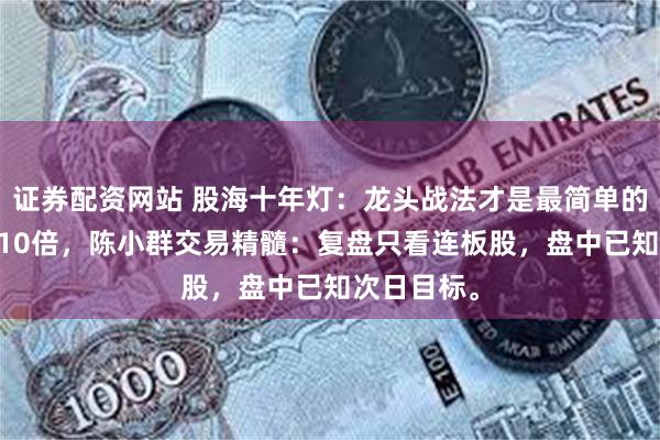 证券配资网站 股海十年灯：龙头战法才是最简单的，10个月10倍，陈小群交易精髓：复盘只看连板股，盘中已知次日目标。