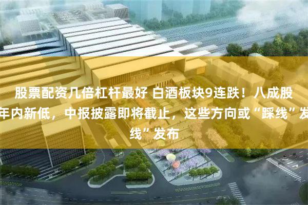股票配资几倍杠杆最好 白酒板块9连跌！八成股创年内新低，中报披露即将截止，这些方向或“踩线”发布