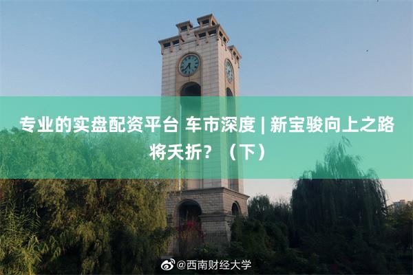 专业的实盘配资平台 车市深度 | 新宝骏向上之路将夭折?(下)