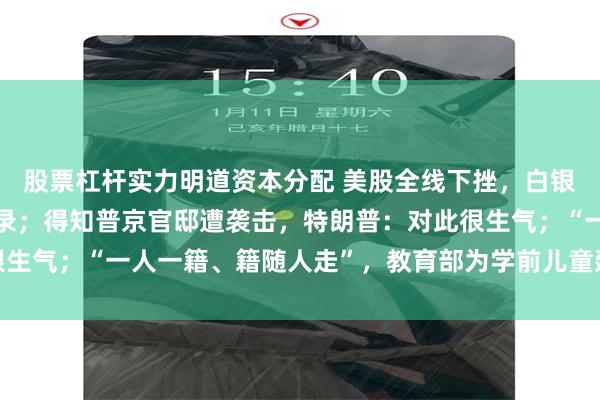 股票杠杆实力明道资本分配 美股全线下挫，白银暴跌刷新46年历史纪录；得知普京官邸遭袭击，特朗普：对此很生气；“一人一籍、籍随人走”，教育部为学前儿童建立学籍｜早报